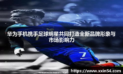 华为手机携手足球明星共同打造全新品牌形象与市场影响力